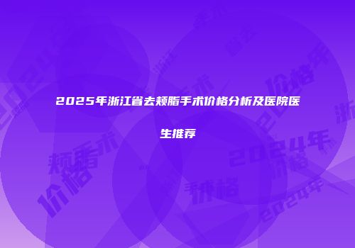2025年浙江省去颊脂手术价格分析及医院医生推荐