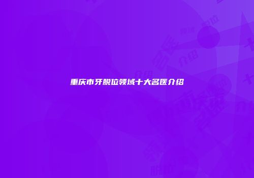 重庆市牙脱位领域十大名医介绍