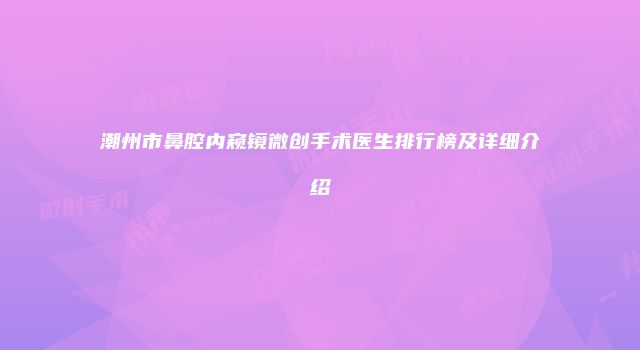 潮州市鼻腔内窥镜微创手术医生排行榜及详细介绍