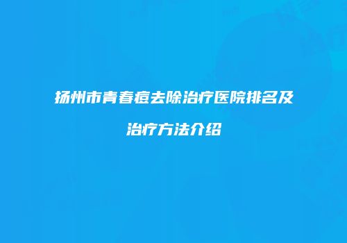 扬州市青春痘去除治疗医院排名及治疗方法介绍
