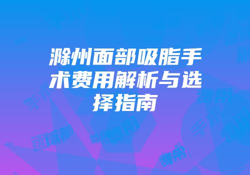 滁州面部吸脂手术费用解析与选择指南