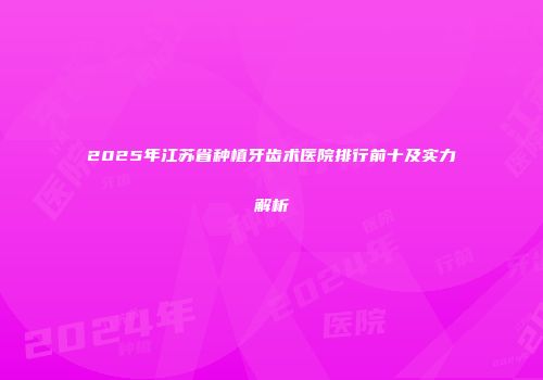 2025年江苏省种植牙齿术医院排行前十及实力解析