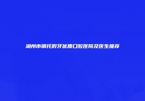湖州市钢托假牙优质口腔医院及医生推荐
