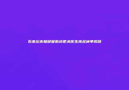 石家庄市腿部吸脂减肥术医生排名榜单揭晓