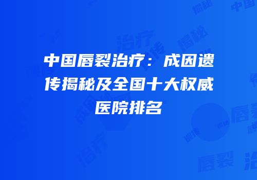 中国唇裂治疗：成因遗传揭秘及全国十大权威医院排名