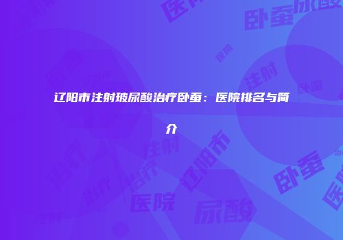 辽阳市注射玻尿酸治疗卧蚕：医院排名与简介