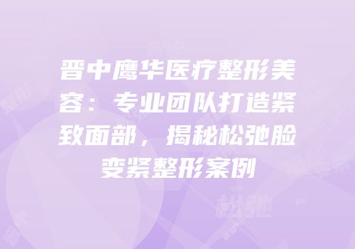 晋中鹰华医疗整形美容：专业团队打造紧致面部，揭秘松弛脸变紧整形案例