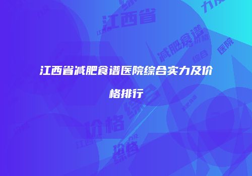 江西省减肥食谱医院综合实力及价格排行