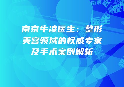 南京牛凌医生：整形美容领域的权威专家及手术案例解析