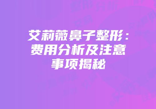 艾莉薇鼻子整形：费用分析及注意事项揭秘