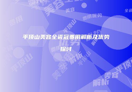 平顶山美容全瓷冠费用解析及优势探讨