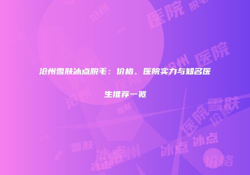 沧州雪肤冰点脱毛：价格、医院实力与知名医生推荐一览