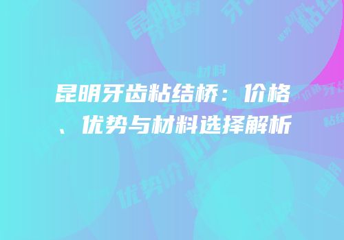 昆明牙齿粘结桥：价格、优势与材料选择解析