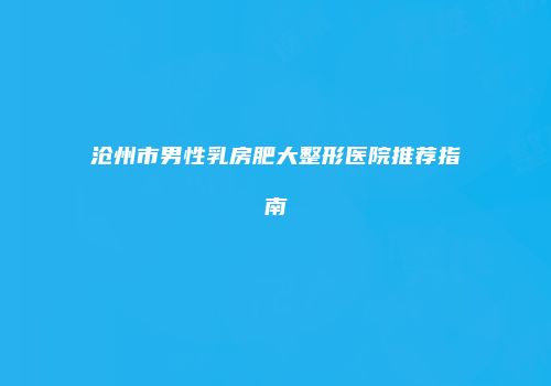 沧州市男性乳房肥大整形医院推荐指南