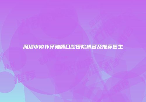 深圳市修补牙釉质口腔医院排名及推荐医生
