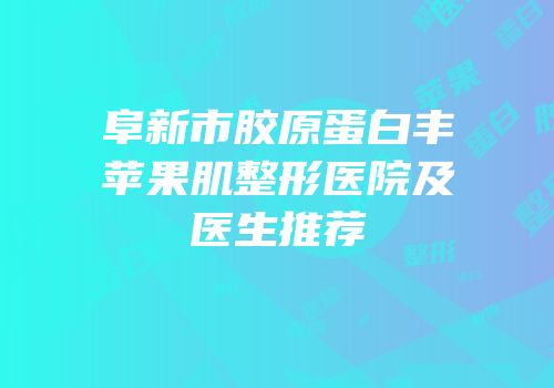 阜新市胶原蛋白丰苹果肌整形医院及医生推荐