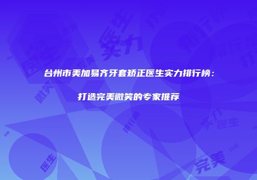 台州市美加易齐牙套矫正医生实力排行榜：打造完美微笑的专家推荐
