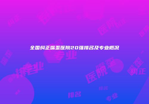 全国纠正嘴歪医院20强排名及专业概况