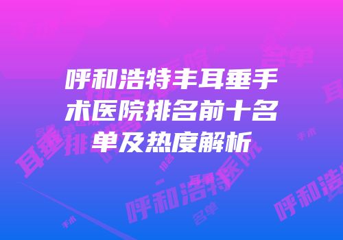 呼和浩特丰耳垂手术医院排名前十名单及热度解析