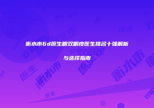 衡水市6d原生眼双眼皮医生排名十强解析与选择指南