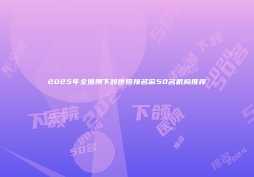 2025年全国削下颌医院排名前50名机构推荐