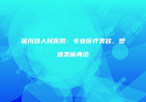 延川县人民医院：专业医疗美容，塑造美丽典范