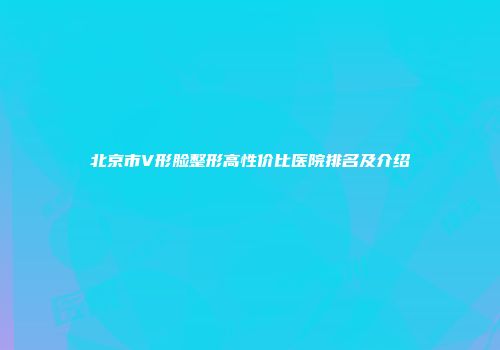 北京市V形脸整形高性价比医院排名及介绍