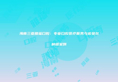 海南三亚雅福口腔：专业口腔医疗服务与诺贝尔种植案例