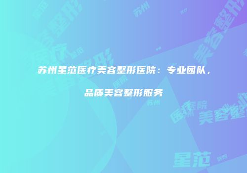 苏州星范医疗美容整形医院：专业团队，品质美容整形服务