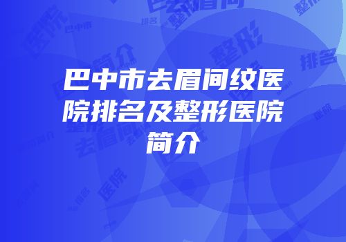 巴中市去眉间纹医院排名及整形医院简介