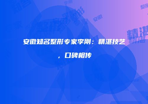 安徽知名整形专家李刚：精湛技艺，口碑相传