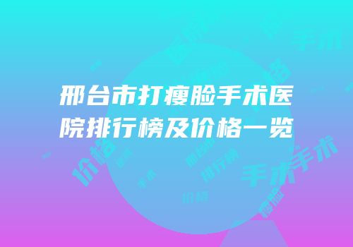 邢台市打瘦脸手术医院排行榜及价格一览