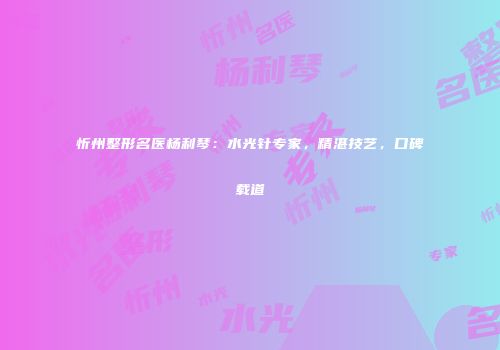 忻州整形名医杨利琴：水光针专家，精湛技艺，口碑载道