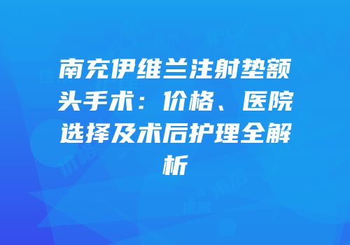 南充伊维兰注射垫额头手术：价格、医院选择及术后护理全解析