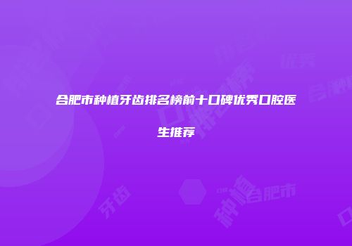 合肥市种植牙齿排名榜前十口碑优秀口腔医生推荐