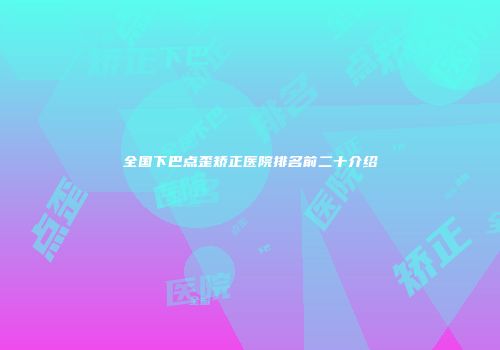 全国下巴点歪矫正医院排名前二十介绍