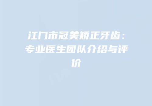 江门市冠美矫正牙齿：专业医生团队介绍与评价