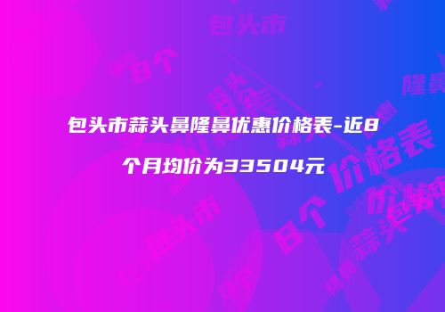 包头市蒜头鼻隆鼻优惠价格表-近8个月均价为33504元