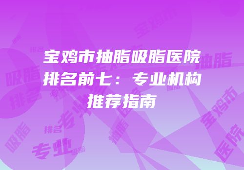 宝鸡市抽脂吸脂医院排名前七：专业机构推荐指南