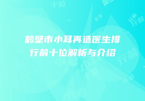 鹤壁市小耳再造医生排行前十位解析与介绍