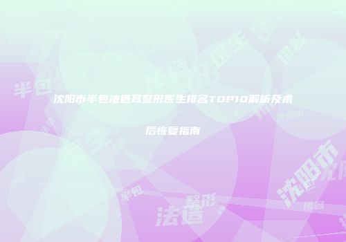 沈阳市半包法造耳整形医生排名TOP10解析及术后恢复指南