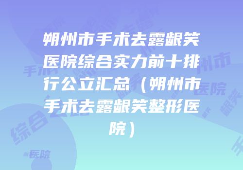 朔州市手术去露龈笑医院综合实力前十排行公立汇总（朔州市手术去露龈笑整形医院）