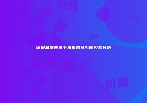 德宏耳廓再造手术价格及影响因素分析