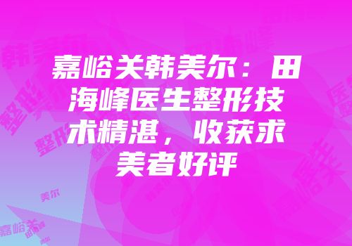嘉峪关韩美尔：田海峰医生整形技术精湛，收获求美者好评