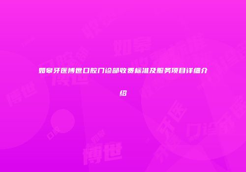 如皋牙医博世口腔门诊部收费标准及服务项目详细介绍