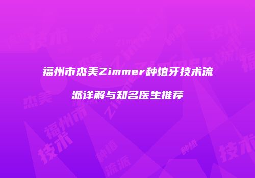 福州市杰美Zimmer种植牙技术流派详解与知名医生推荐