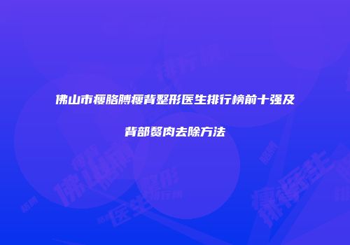 佛山市瘦胳膊瘦背整形医生排行榜前十强及背部赘肉去除方法