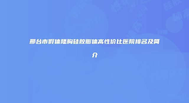 邢台市假体隆胸硅胶膨体高性价比医院排名及简介
