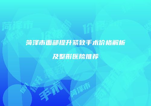 菏泽市面部提升紧致手术价格解析及整形医院推荐