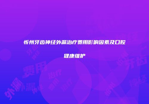 忻州牙齿神经外漏治疗费用影响因素及口腔健康维护